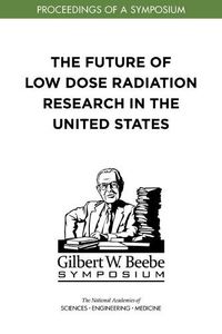 Cover image for The Future of Low Dose Radiation Research in the United States: Proceedings of a Symposium
