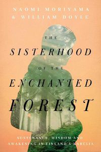 Cover image for The Sisterhood of the Enchanted Forest: Sustenance, Wisdom, and Awakening in Finland's Karelia