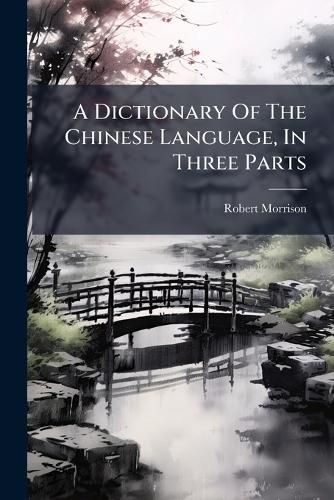 Cover image for A Dictionary Of The Chinese Language, In Three Parts