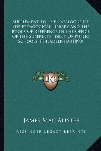 Cover image for Supplement to the Catalogue of the Pedagogical Library and the Books of Reference in the Office of the Superintendent of Public Schools, Philadelphia (1890)