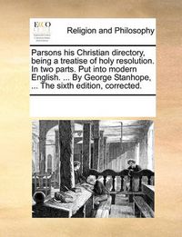 Cover image for Parsons His Christian Directory, Being a Treatise of Holy Resolution. in Two Parts. Put Into Modern English. ... by George Stanhope, ... the Sixth Edition, Corrected.