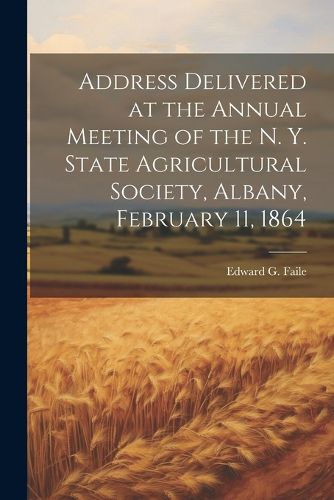 Cover image for Address Delivered at the Annual Meeting of the N. Y. State Agricultural Society, Albany, February 11, 1864