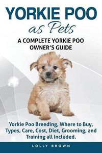 Cover image for Yorkie Poo as Pets: Yorkie Poo Breeding, Where to Buy, Types, Care, Cost, Diet, Grooming, and Training all Included. A Complete Yorkie Poo Owner's Guide