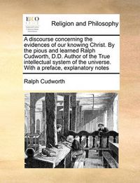 Cover image for A Discourse Concerning the Evidences of Our Knowing Christ. by the Pious and Learned Ralph Cudworth, D.D. Author of the True Intellectual System of the Universe. with a Preface, Explanatory Notes