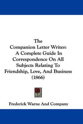 The Companion Letter Writer: A Complete Guide in Correspondence on All Subjects Relating to Friendship, Love, and Business (1866)