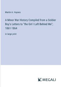 Cover image for A Minor War History Compiled from a Soldier Boy's Letters to "the Girl I Left Behind Me"; 1861-1864