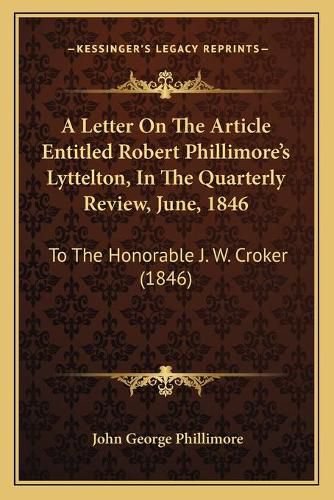 Cover image for A Letter on the Article Entitled Robert Phillimore's Lyttelton, in the Quarterly Review, June, 1846: To the Honorable J. W. Croker (1846)