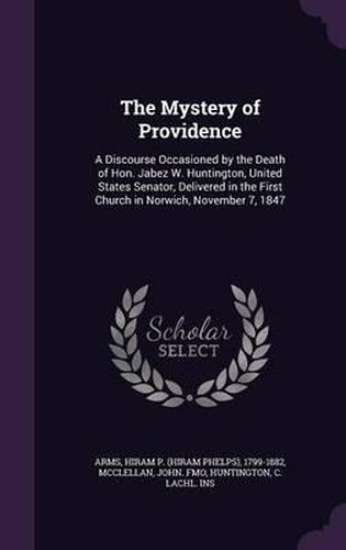 The Mystery of Providence: A Discourse Occasioned by the Death of Hon. Jabez W. Huntington, United States Senator, Delivered in the First Church in Norwich, November 7, 1847