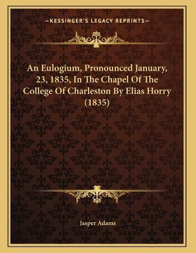 Cover image for An Eulogium, Pronounced January, 23, 1835, in the Chapel of the College of Charleston by Elias Horry (1835)