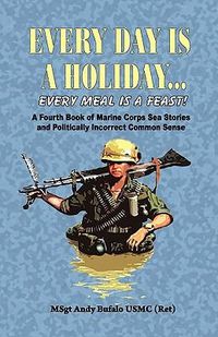 Cover image for Every Day Is a Holiday... Every Meal Is a Feast! - A Fourth Book of Marine Corps Sea Stories and Politically Incorrect Common Sense