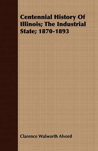 Cover image for Centennial History of Illinois; The Industrial State; 1870-1893