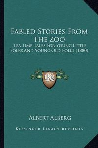 Cover image for Fabled Stories from the Zoo: Tea Time Tales for Young Little Folks and Young Old Folks (1880)