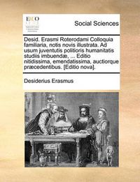 Cover image for Desid. Erasmi Roterodami Colloquia Familiaria, Notis Novis Illustrata. Ad Usum Juventutis Politioris Humanitatis Studiis Imbuendae, ... Editio Nitidissima, Emendatissima, Auctiorque Praecedentibus. [Editio Nova].