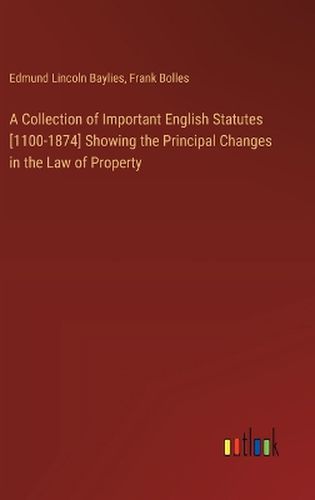 A Collection of Important English Statutes [1100-1874] Showing the Principal Changes in the Law of Property