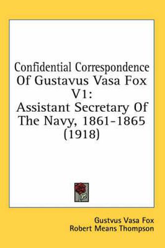 Confidential Correspondence of Gustavus Vasa Fox V1: Assistant Secretary of the Navy, 1861-1865 (1918)