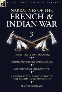 Cover image for Narratives of the French and Indian War: 3-The Capture of Fort Duquesne, Commissary Wilson's Orderly Book. Fort Duquesne and Fort Pitt, A Journal Kept During the Siege of Fort William Henry, August, 1757, Braddock Ballads