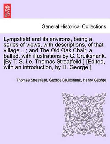 Cover image for Lympsfield and Its Environs, Being a Series of Views, with Descriptions, of That Village ...; And the Old Oak Chair, a Ballad, with Illustrations by G. Cruikshank. [By T. S. i.e. Thomas Streatfeild.] [Edited, with an Introduction, by H. George.]