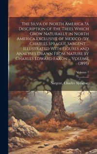 Cover image for The Silva of North America ?a Description of the Trees Which Grow Naturally in North America Exclusive of Mexico /by Charles Sprague Sargent ... Illustrated With Figures and Analyses Drawn From Nature by Charles Edward Faxon ... Volume (1895); Volume 7