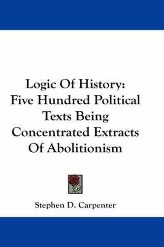 Cover image for Logic of History: Five Hundred Political Texts Being Concentrated Extracts of Abolitionism