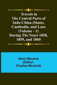 Cover image for Travels in the Central Parts of Indo-China (Siam), Cambodia, and Laos (Vol. 1) During the Years 1858, 1859, and 1860