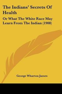 Cover image for The Indians' Secrets of Health: Or What the White Race May Learn from the Indian (1908)