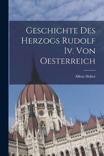 Cover image for Geschichte Des Herzogs Rudolf Iv. Von Oesterreich