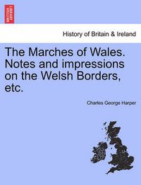 Cover image for The Marches of Wales. Notes and Impressions on the Welsh Borders, Etc.