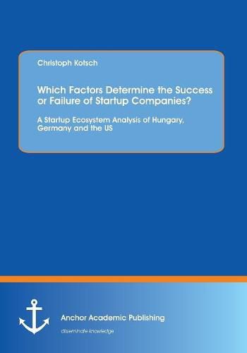 Which Factors Determine the Success or Failure of Startup Companies? A Startup Ecosystem Analysis of Hungary, Germany and the US