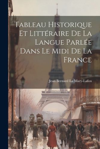 Tableau Historique et Litteraire de la Langue Parlee Dans le Midi de la France