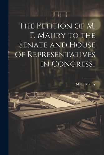 The Petition of M. F. Maury to the Senate and House of Representatives in Congress..