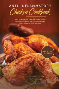 Cover image for Anti-Inflammatory Chicken Cookbook: 350 Chicken Recipes, Sides and Sauces to Heal Your Immune System and Fight Inflammation, Heart Disease, Arthritis and More