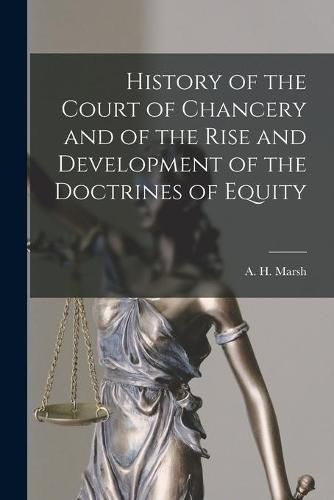 Cover image for History of the Court of Chancery and of the Rise and Development of the Doctrines of Equity [microform]