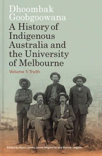 Cover image for Dhoombak Goobgoowana: A History of Indigenous Australia and the University of Melbourne - Volume 1: Truth