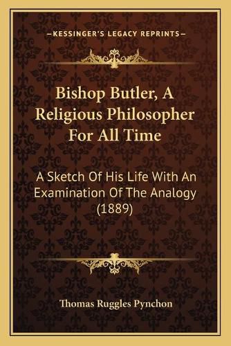 Bishop Butler, a Religious Philosopher for All Time: A Sketch of His Life with an Examination of the Analogy (1889)