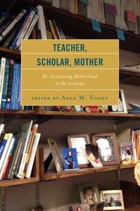 Cover image for Teacher, Scholar, Mother: Re-Envisioning Motherhood in the Academy