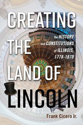 Cover image for Creating the Land of Lincoln: The History and Constitutions of Illinois, 1778-1870