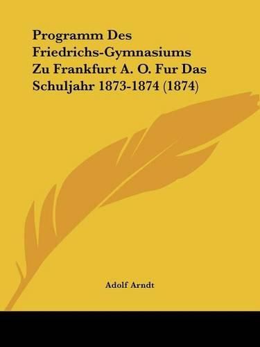 Programm Des Friedrichs-Gymnasiums Zu Frankfurt A. O. Fur Das Schuljahr 1873-1874 (1874)