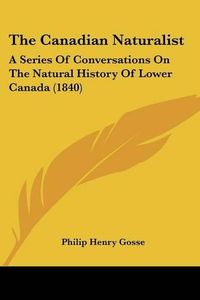 Cover image for The Canadian Naturalist: A Series of Conversations on the Natural History of Lower Canada (1840)