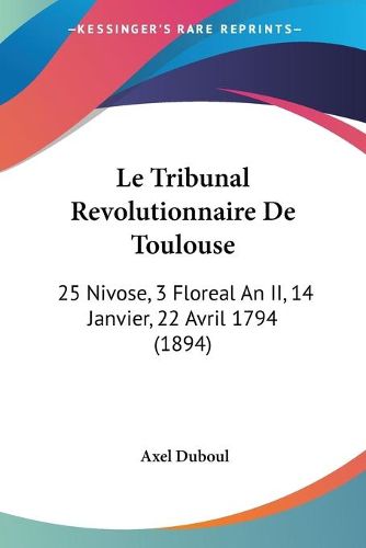 Cover image for Le Tribunal Revolutionnaire de Toulouse: 25 Nivose, 3 Floreal an II, 14 Janvier, 22 Avril 1794 (1894)