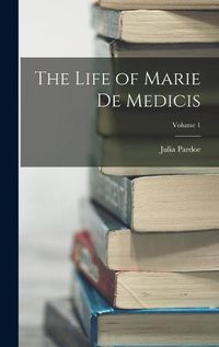 Cover image for The Life of Marie de Medicis; Volume 1