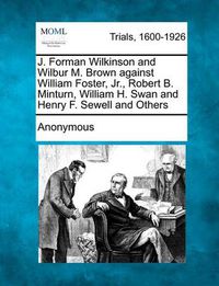 Cover image for J. Forman Wilkinson and Wilbur M. Brown Against William Foster, Jr., Robert B. Minturn, William H. Swan and Henry F. Sewell and Others