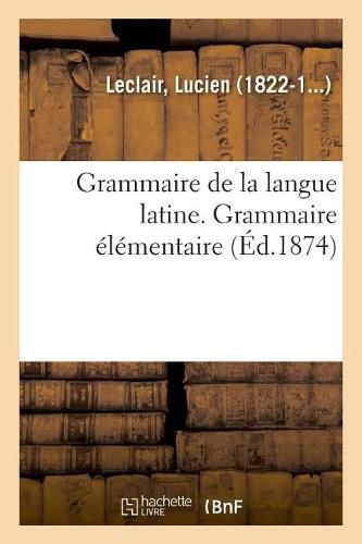 Grammaire de la Langue Latine, Ramenee Aux Principes Les Plus Simples, Grammaire Elementaire