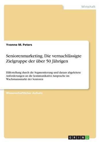 Cover image for Seniorenmarketing. Die vernachlassigte Zielgruppe der uber 50 Jahrigen: Hilfestellung durch die Segmentierung und daraus abgeleitete Anforderungen an die kommunikative Ansprache im Wachstumsmarkt der Senioren