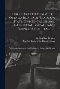 Cover image for Circular Letter From the Ottawa Board of Trade on State-owned Cables and an Imperial Postal Cable Service for the Empire [microform]: With Appendices on the Same Subjects by Sir Sandford Fleming