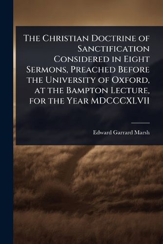 The Christian Doctrine of Sanctification Considered in Eight Sermons, Preached Before the University of Oxford, at the Bampton Lecture, for the Year MDCCCXLVII