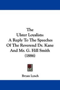 Cover image for The Ulster Loyalists: A Reply to the Speeches of the Reverend Dr. Kane and Mr. G. Hill Smith (1886)
