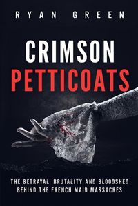 Cover image for Crimson Petticoats: The Betrayal, Brutality and Bloodshed behind the French Maid Massacres