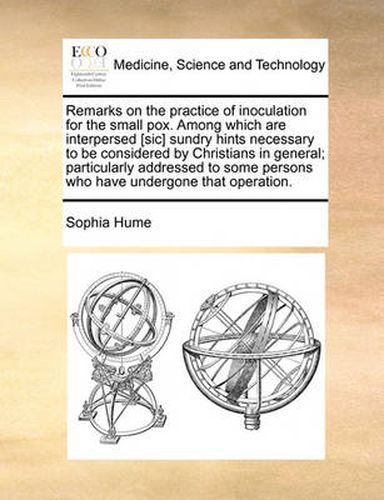 Cover image for Remarks on the Practice of Inoculation for the Small Pox. Among Which Are Interpersed [Sic] Sundry Hints Necessary to Be Considered by Christians in General; Particularly Addressed to Some Persons Who Have Undergone That Operation.