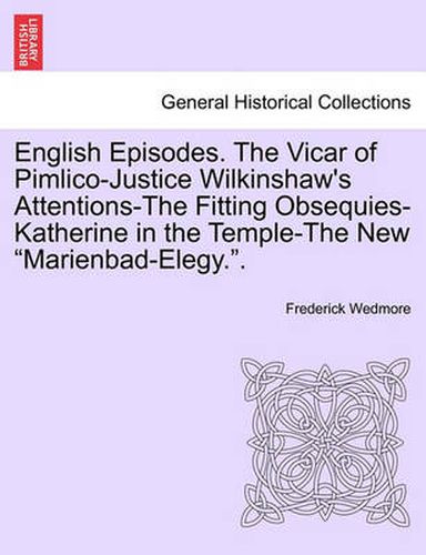 English Episodes. the Vicar of Pimlico-Justice Wilkinshaw's Attentions-The Fitting Obsequies-Katherine in the Temple-The New  Marienbad-Elegy..