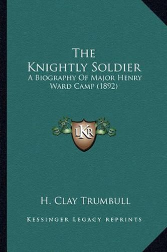 The Knightly Soldier the Knightly Soldier: A Biography of Major Henry Ward Camp (1892) a Biography of Major Henry Ward Camp (1892)